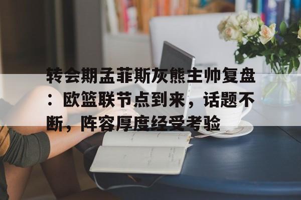 包含转会期孟菲斯灰熊主帅复盘：欧篮联节点到来，话题不断，阵容厚度经受考验的词条